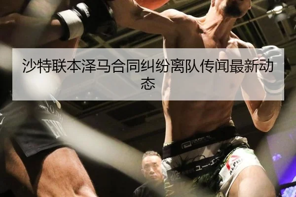 沙特联本泽马合同纠纷离队传闻最新动态