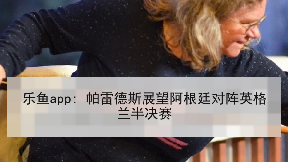 乐鱼app: 帕雷德斯展望阿根廷对阵英格兰半决赛