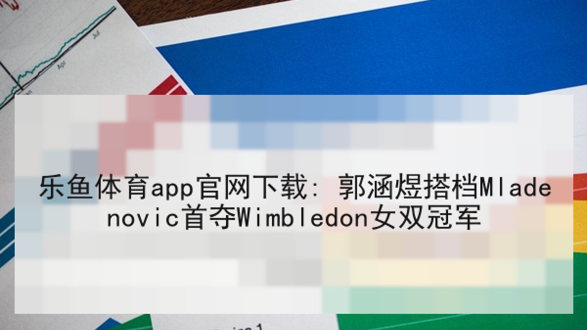 乐鱼体育app官网下载: 郭涵煜搭档Mladenovic首夺Wimbledon女双冠军