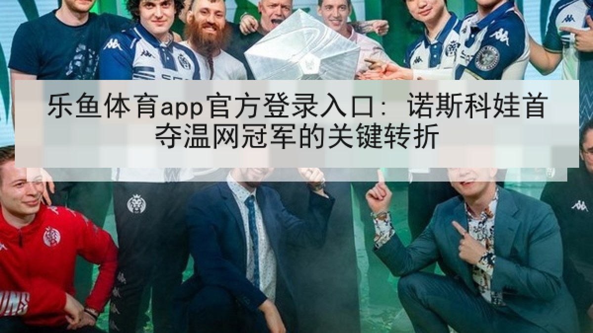 乐鱼体育app官方登录入口: 诺斯科娃首夺温网冠军的关键转折