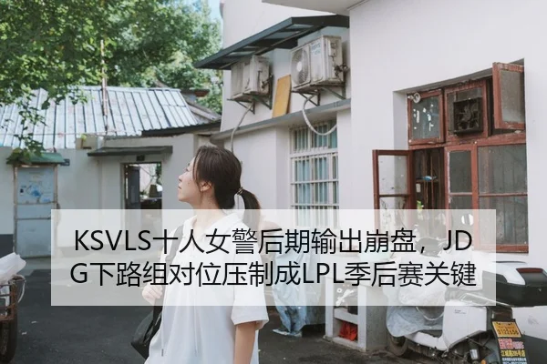 KSVLS十人女警后期输出崩盘，JDG下路组对位压制成LPL季后赛关键