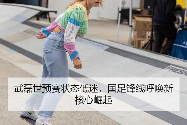 武磊世预赛状态低迷，国足锋线呼唤新核心崛起