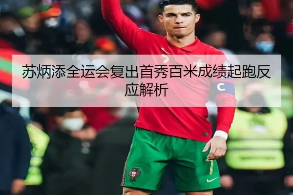 苏炳添全运会复出首秀百米成绩起跑反应解析