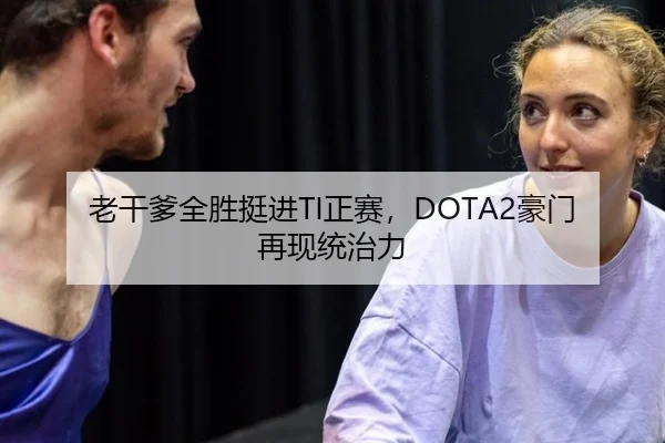 老干爹全胜挺进TI正赛，DOTA2豪门再现统治力