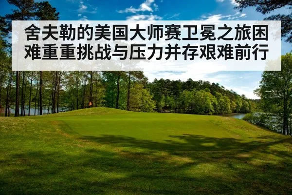 舍夫勒的美国大师赛卫冕之旅困难重重挑战与压力并存艰难前行