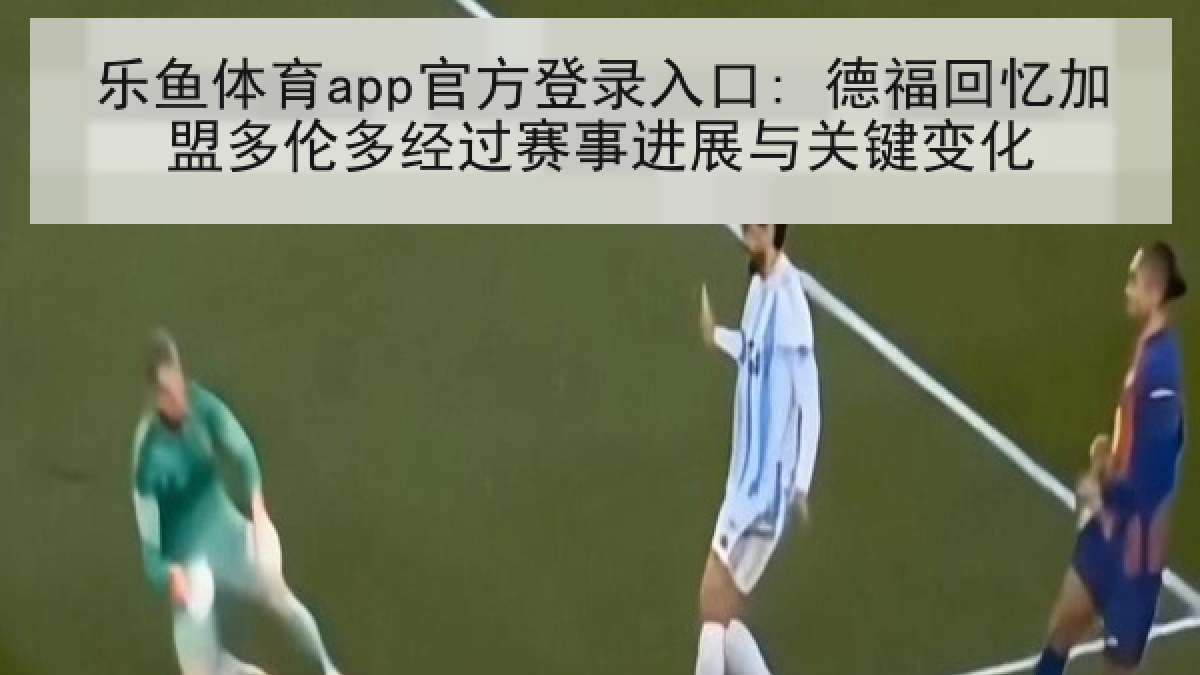 乐鱼体育app官方登录入口: 德福回忆加盟多伦多经过赛事进展与关键变化