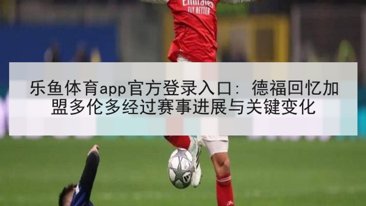 乐鱼体育app官方登录入口: 德福回忆加盟多伦多经过赛事进展与关键变化