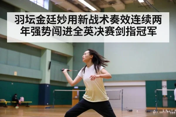 羽坛金廷妙用新战术奏效连续两年强势闯进全英决赛剑指冠军