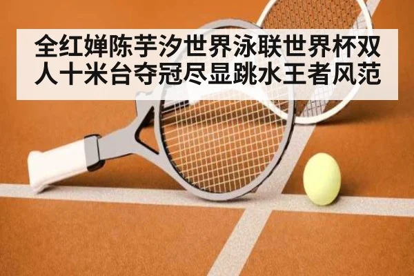 全红婵陈芋汐世界泳联世界杯双人十米台夺冠尽显跳水王者风范