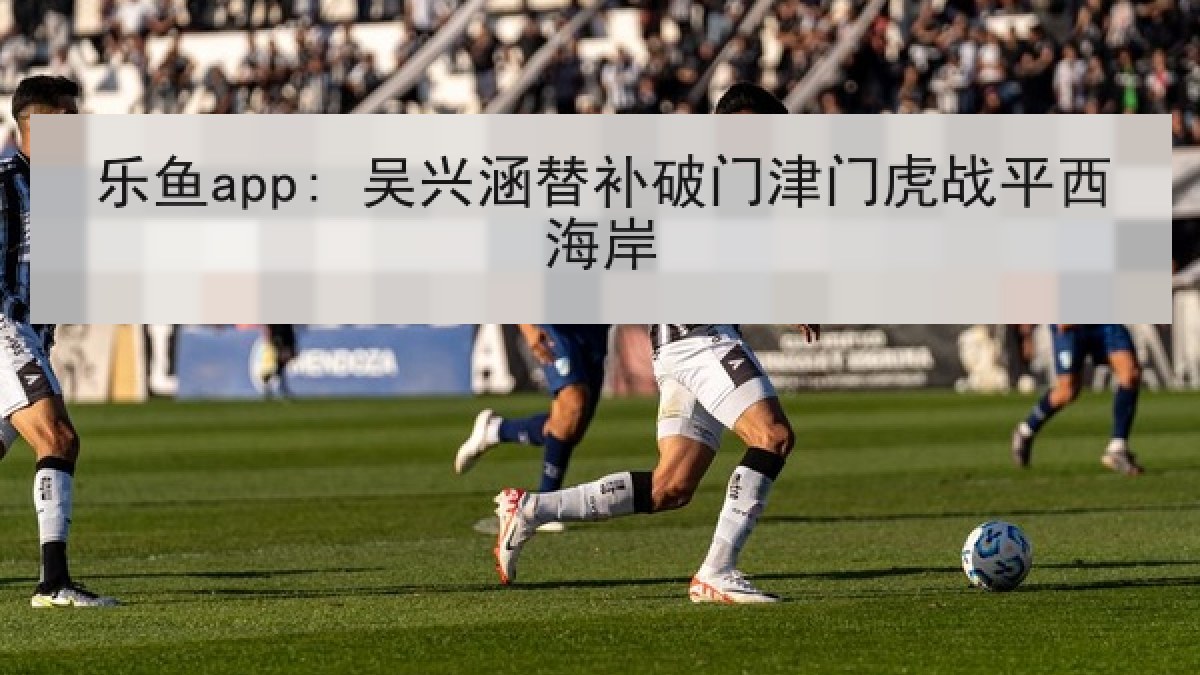 乐鱼app: 吴兴涵替补破门津门虎战平西海岸 乐鱼app: 吴兴涵替补破门津门虎战平西海岸