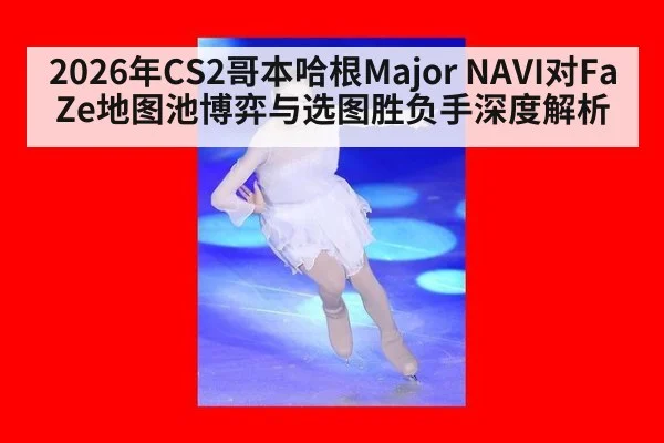 2026年CS2哥本哈根Major NAVI对FaZe地图池博弈与选图胜负手深度解析